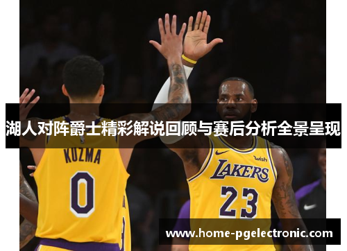 湖人对阵爵士精彩解说回顾与赛后分析全景呈现
