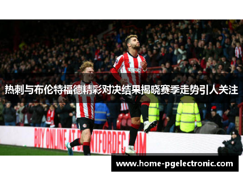 热刺与布伦特福德精彩对决结果揭晓赛季走势引人关注