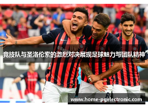 竞技队与圣洛伦索的激烈对决展现足球魅力与团队精神